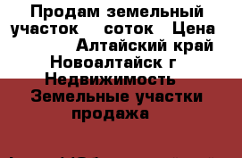 Продам земельный участок 10 соток › Цена ­ 35 000 - Алтайский край, Новоалтайск г. Недвижимость » Земельные участки продажа   